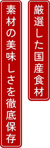 厳選した国産食材 素材の美味しさを徹底保存